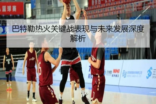 巴特勒热火关键战表现与未来发展深度解析 | hthsports