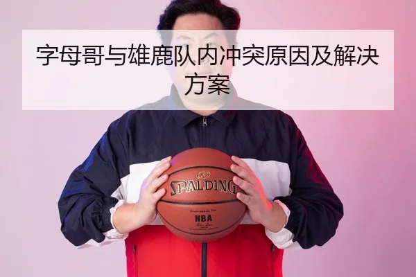 字母哥与雄鹿队内冲突原因及解决方案