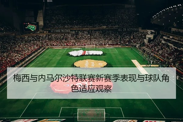 梅西与内马尔沙特联赛新赛季表现与球队角色适应观察 | hthsports